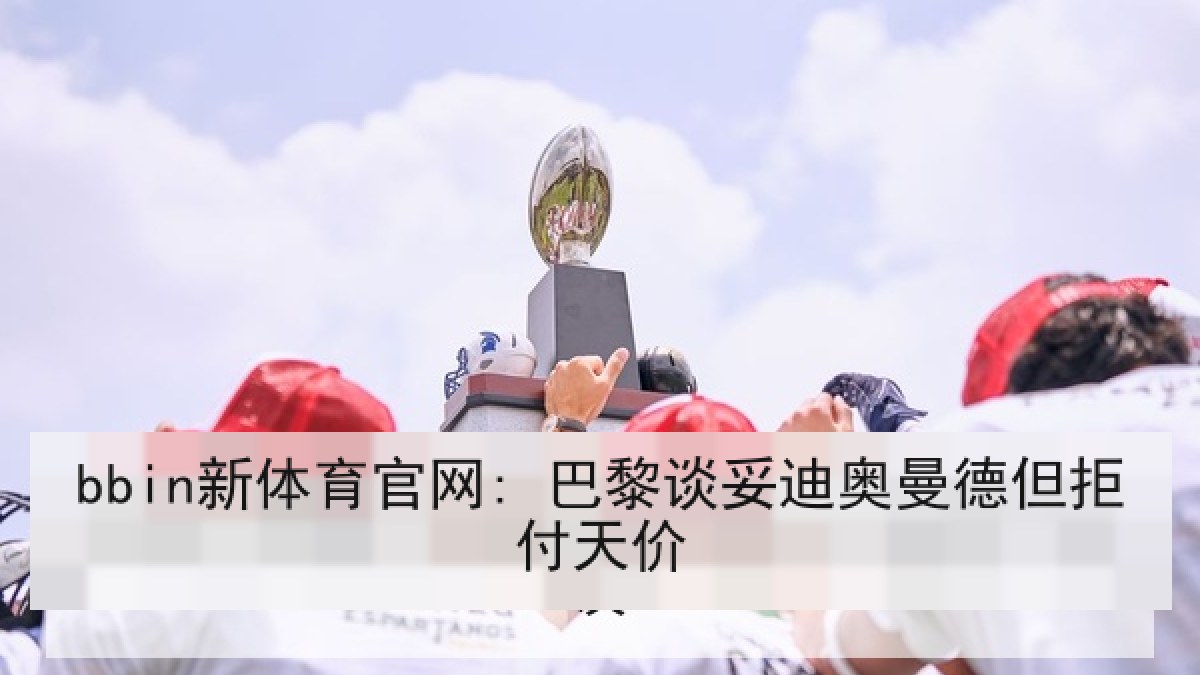 bbin新体育官网: 巴黎谈妥迪奥曼德但拒付天价