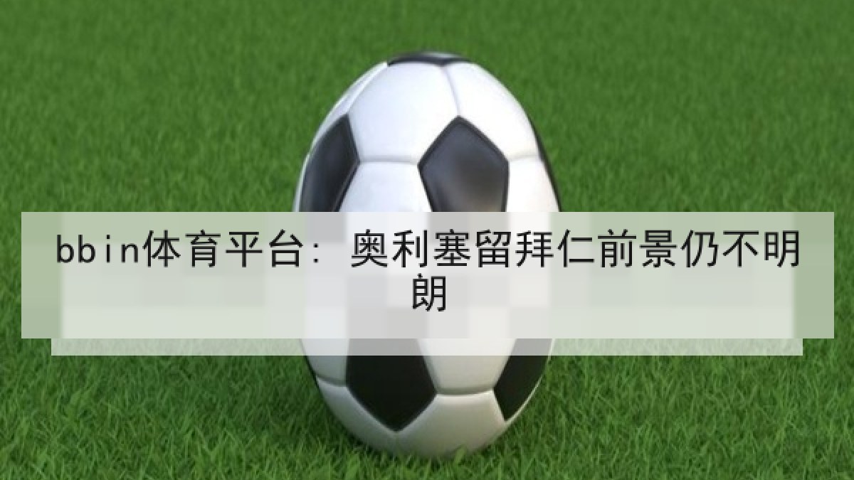 bbin体育平台: 奥利塞留拜仁前景仍不明朗